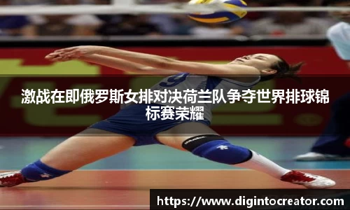 激战在即俄罗斯女排对决荷兰队争夺世界排球锦标赛荣耀